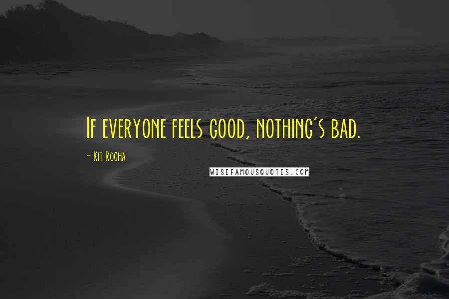 Kit Rocha Quotes: If everyone feels good, nothing's bad.