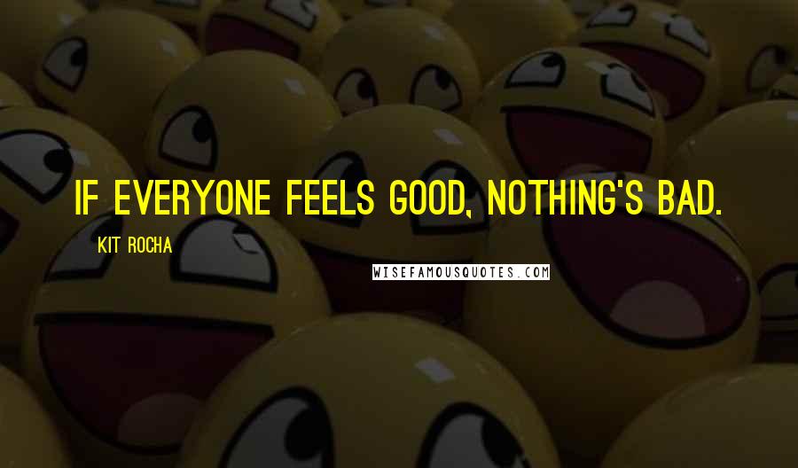 Kit Rocha Quotes: If everyone feels good, nothing's bad.