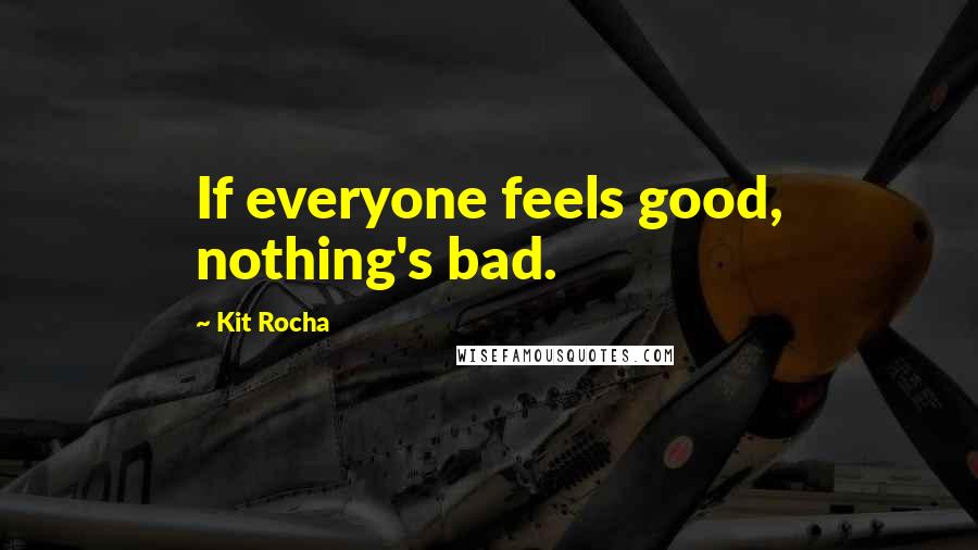 Kit Rocha Quotes: If everyone feels good, nothing's bad.