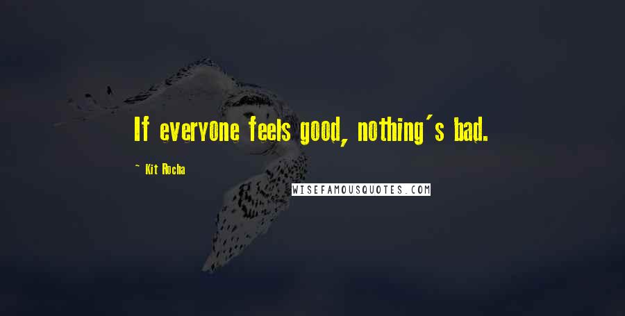 Kit Rocha Quotes: If everyone feels good, nothing's bad.