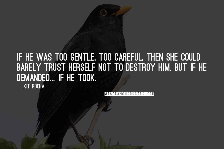 Kit Rocha Quotes: If he was too gentle, too careful, then she could barely trust herself not to destroy him. But if he demanded... If he took.