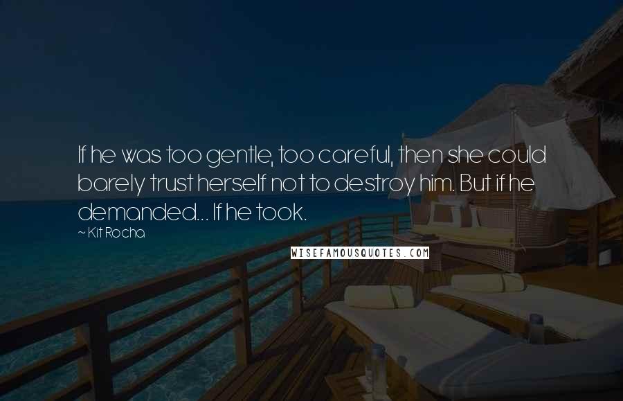 Kit Rocha Quotes: If he was too gentle, too careful, then she could barely trust herself not to destroy him. But if he demanded... If he took.