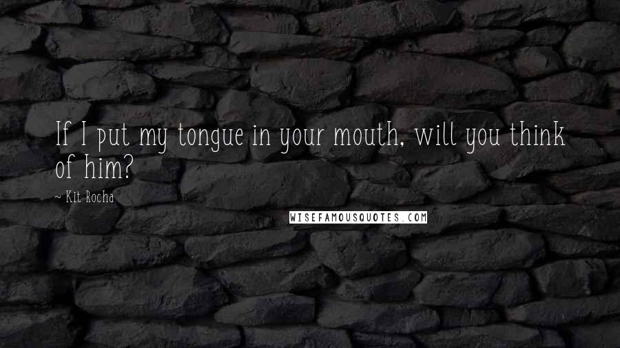 Kit Rocha Quotes: If I put my tongue in your mouth, will you think of him?