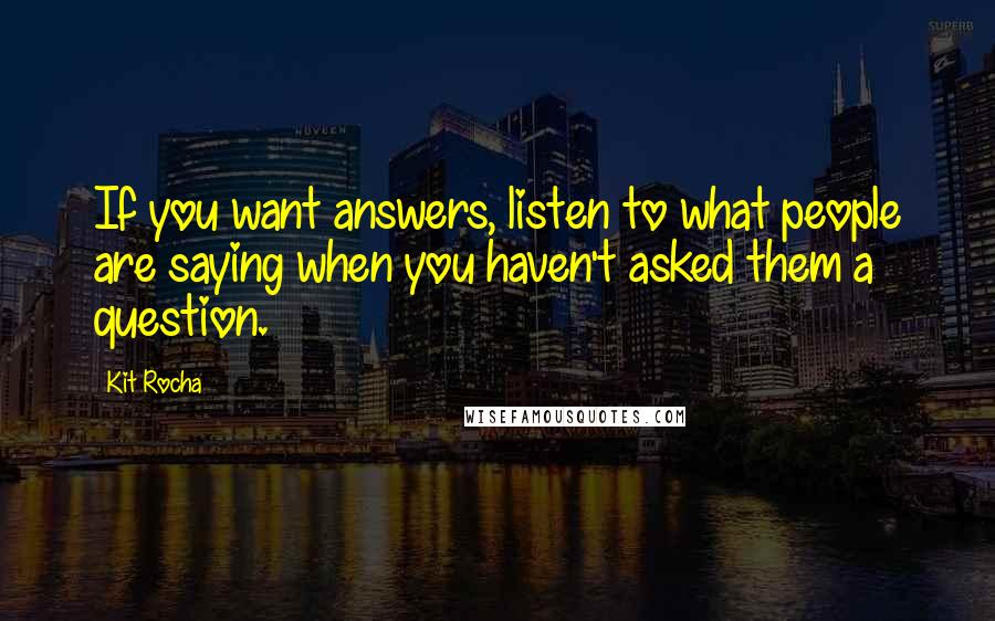 Kit Rocha Quotes: If you want answers, listen to what people are saying when you haven't asked them a question.
