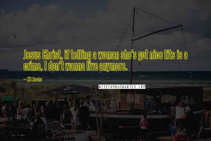 Kit Rocha Quotes: Jesus Christ, if telling a woman she's got nice tits is a crime, I don't wanna live anymore.