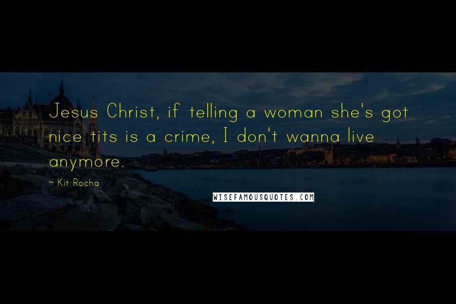 Kit Rocha Quotes: Jesus Christ, if telling a woman she's got nice tits is a crime, I don't wanna live anymore.