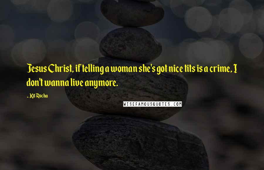 Kit Rocha Quotes: Jesus Christ, if telling a woman she's got nice tits is a crime, I don't wanna live anymore.