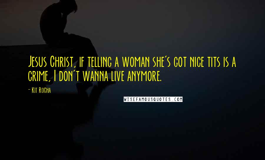 Kit Rocha Quotes: Jesus Christ, if telling a woman she's got nice tits is a crime, I don't wanna live anymore.