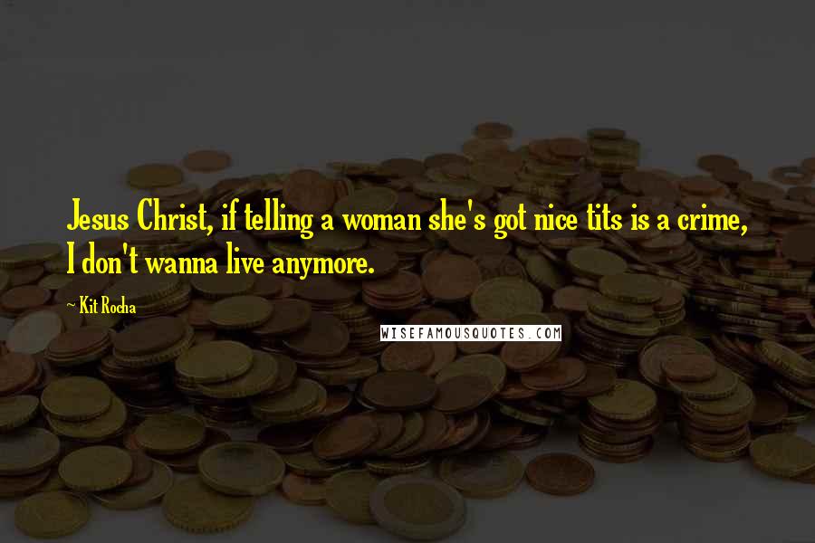 Kit Rocha Quotes: Jesus Christ, if telling a woman she's got nice tits is a crime, I don't wanna live anymore.
