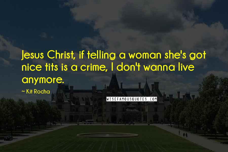 Kit Rocha Quotes: Jesus Christ, if telling a woman she's got nice tits is a crime, I don't wanna live anymore.