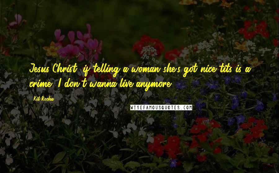 Kit Rocha Quotes: Jesus Christ, if telling a woman she's got nice tits is a crime, I don't wanna live anymore.