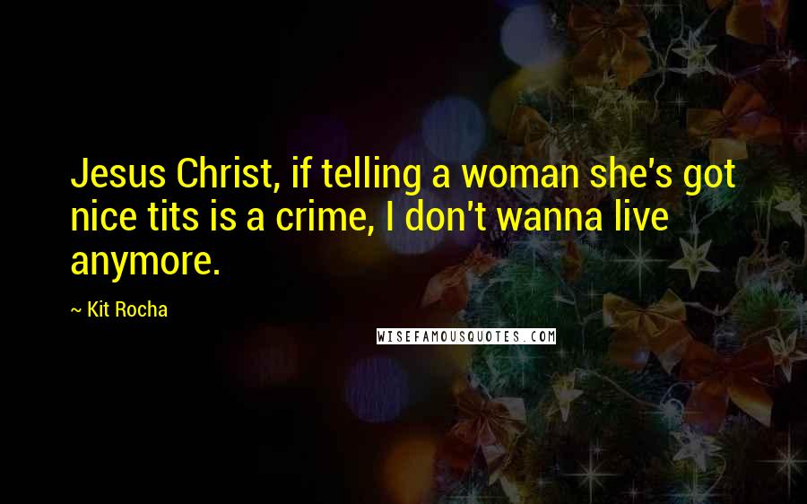 Kit Rocha Quotes: Jesus Christ, if telling a woman she's got nice tits is a crime, I don't wanna live anymore.