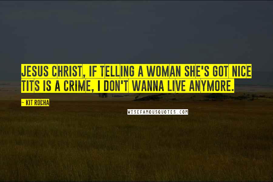 Kit Rocha Quotes: Jesus Christ, if telling a woman she's got nice tits is a crime, I don't wanna live anymore.