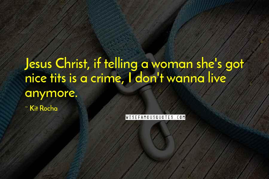 Kit Rocha Quotes: Jesus Christ, if telling a woman she's got nice tits is a crime, I don't wanna live anymore.