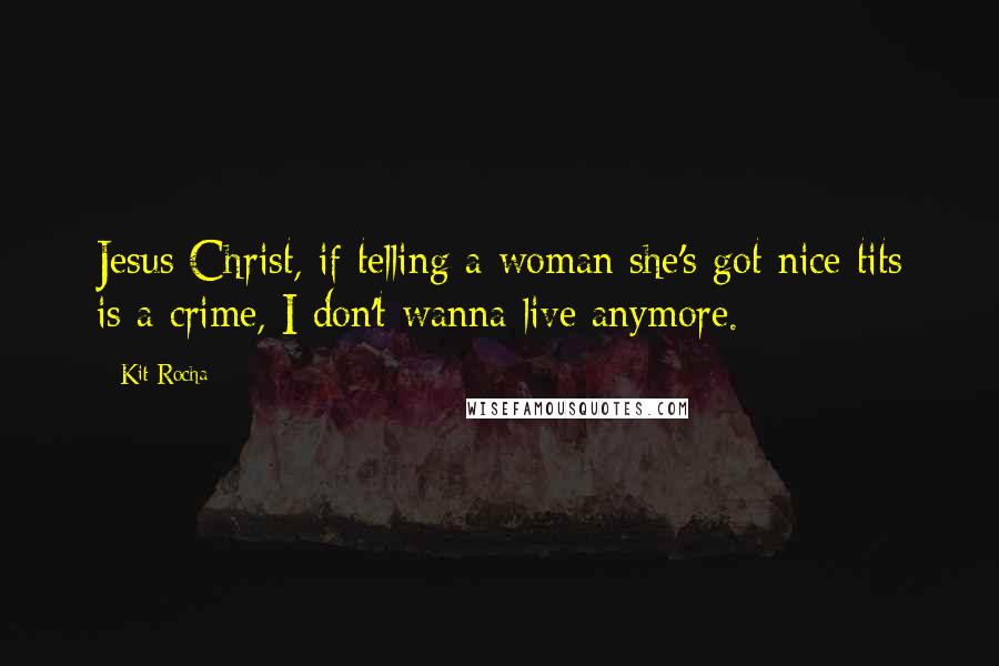 Kit Rocha Quotes: Jesus Christ, if telling a woman she's got nice tits is a crime, I don't wanna live anymore.