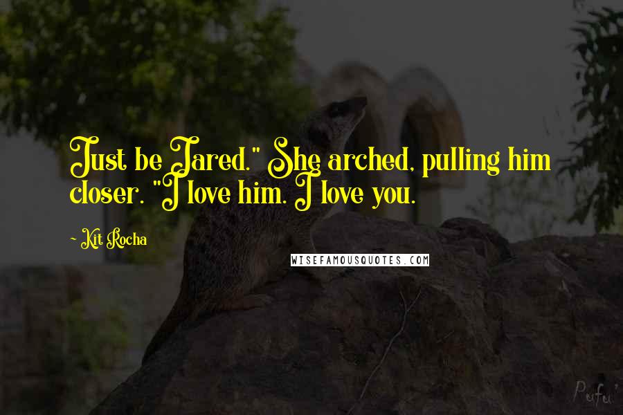 Kit Rocha Quotes: Just be Jared." She arched, pulling him closer. "I love him. I love you.