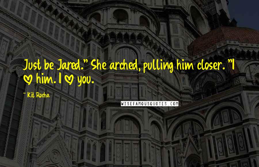 Kit Rocha Quotes: Just be Jared." She arched, pulling him closer. "I love him. I love you.