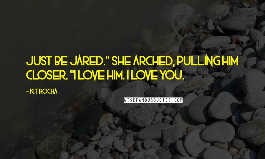 Kit Rocha Quotes: Just be Jared." She arched, pulling him closer. "I love him. I love you.