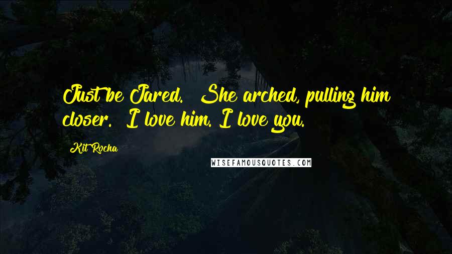 Kit Rocha Quotes: Just be Jared." She arched, pulling him closer. "I love him. I love you.