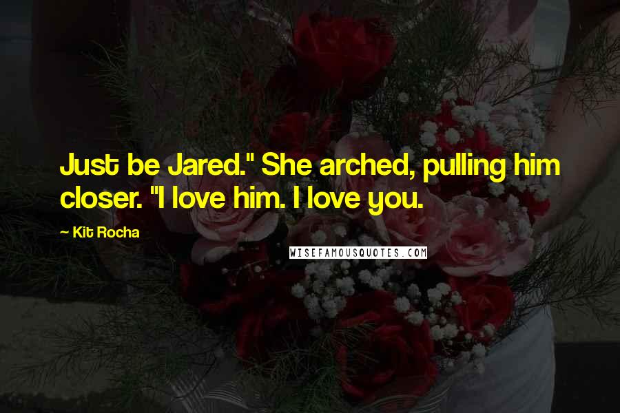 Kit Rocha Quotes: Just be Jared." She arched, pulling him closer. "I love him. I love you.