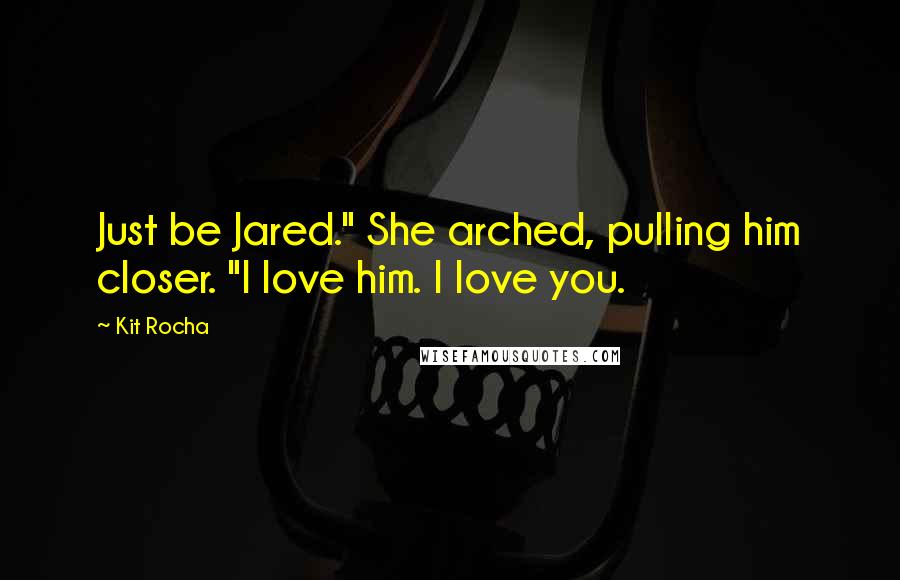 Kit Rocha Quotes: Just be Jared." She arched, pulling him closer. "I love him. I love you.