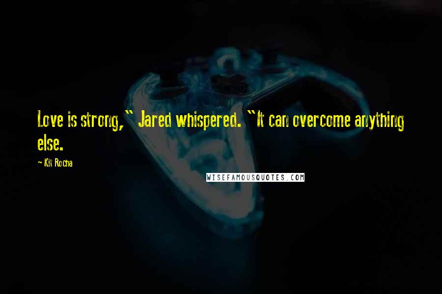 Kit Rocha Quotes: Love is strong," Jared whispered. "It can overcome anything else.