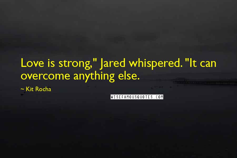 Kit Rocha Quotes: Love is strong," Jared whispered. "It can overcome anything else.