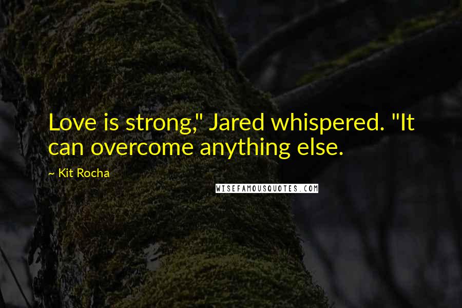 Kit Rocha Quotes: Love is strong," Jared whispered. "It can overcome anything else.