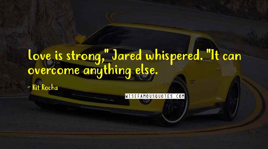 Kit Rocha Quotes: Love is strong," Jared whispered. "It can overcome anything else.