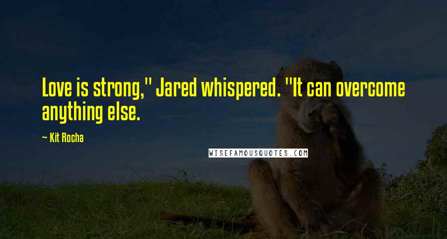 Kit Rocha Quotes: Love is strong," Jared whispered. "It can overcome anything else.