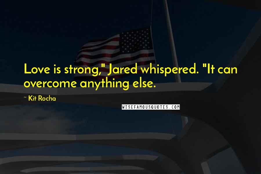 Kit Rocha Quotes: Love is strong," Jared whispered. "It can overcome anything else.