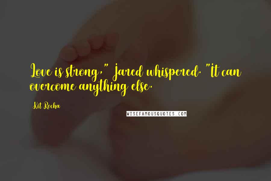 Kit Rocha Quotes: Love is strong," Jared whispered. "It can overcome anything else.