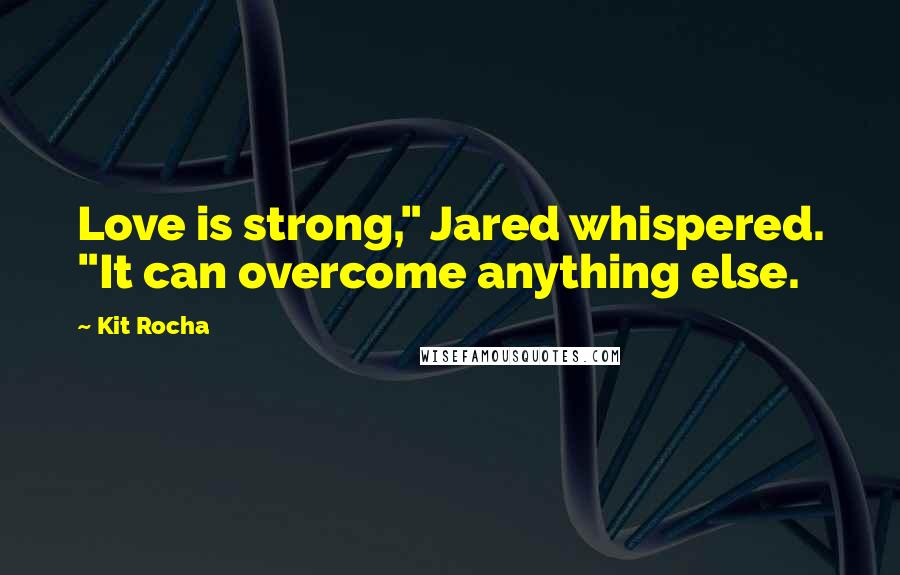 Kit Rocha Quotes: Love is strong," Jared whispered. "It can overcome anything else.