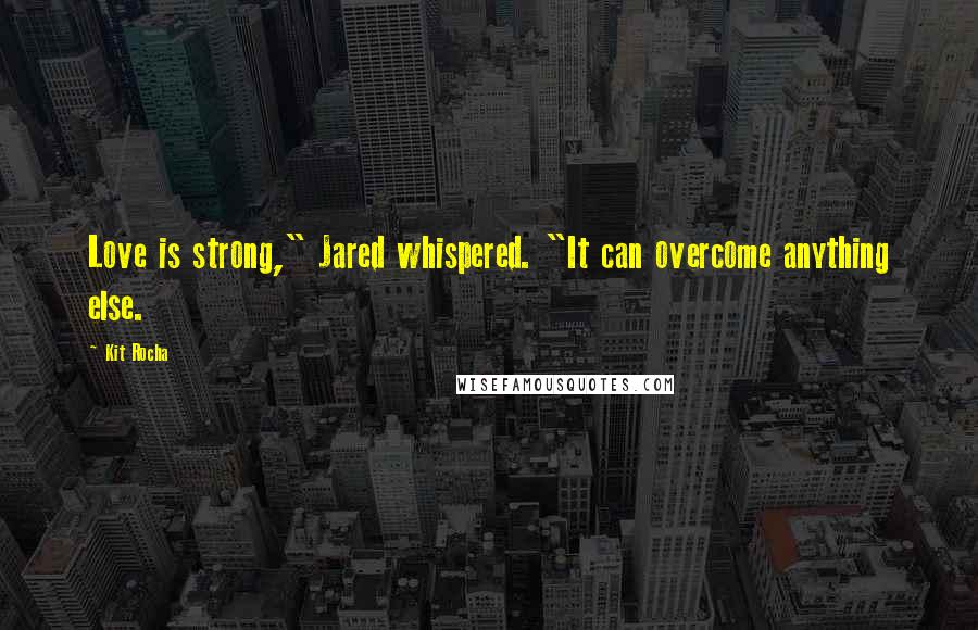 Kit Rocha Quotes: Love is strong," Jared whispered. "It can overcome anything else.