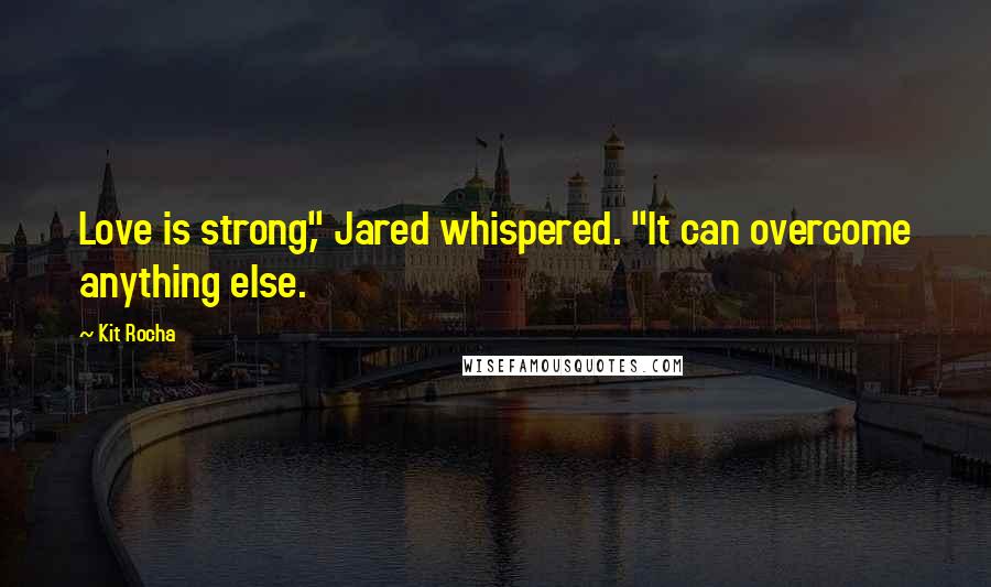 Kit Rocha Quotes: Love is strong," Jared whispered. "It can overcome anything else.