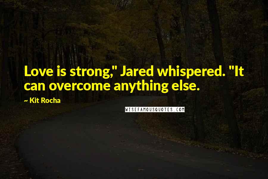 Kit Rocha Quotes: Love is strong," Jared whispered. "It can overcome anything else.