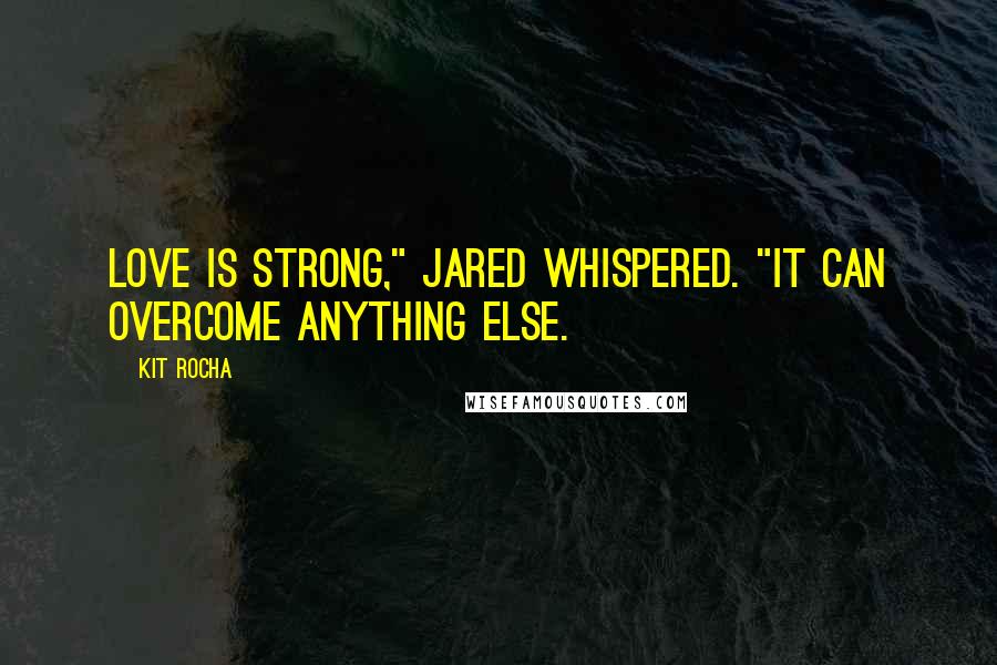 Kit Rocha Quotes: Love is strong," Jared whispered. "It can overcome anything else.