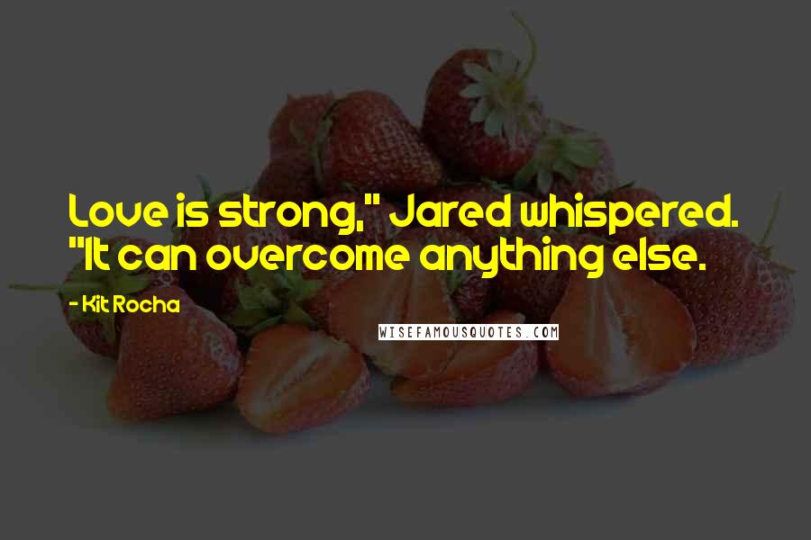 Kit Rocha Quotes: Love is strong," Jared whispered. "It can overcome anything else.