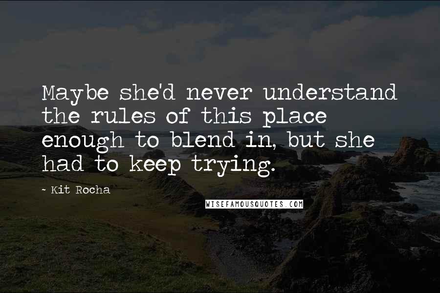 Kit Rocha Quotes: Maybe she'd never understand the rules of this place enough to blend in, but she had to keep trying.