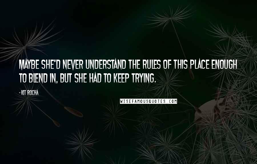 Kit Rocha Quotes: Maybe she'd never understand the rules of this place enough to blend in, but she had to keep trying.