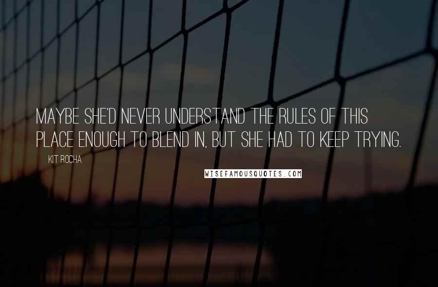 Kit Rocha Quotes: Maybe she'd never understand the rules of this place enough to blend in, but she had to keep trying.