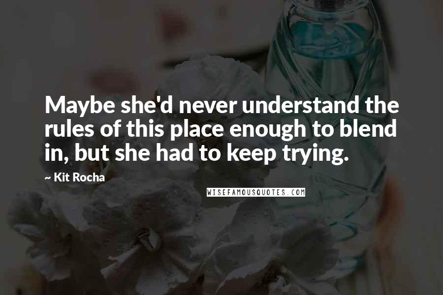 Kit Rocha Quotes: Maybe she'd never understand the rules of this place enough to blend in, but she had to keep trying.