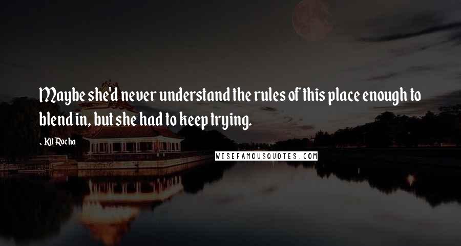 Kit Rocha Quotes: Maybe she'd never understand the rules of this place enough to blend in, but she had to keep trying.