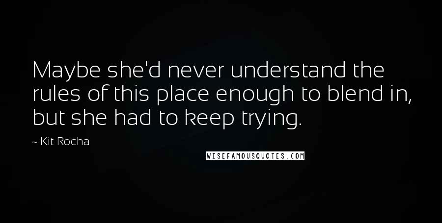 Kit Rocha Quotes: Maybe she'd never understand the rules of this place enough to blend in, but she had to keep trying.