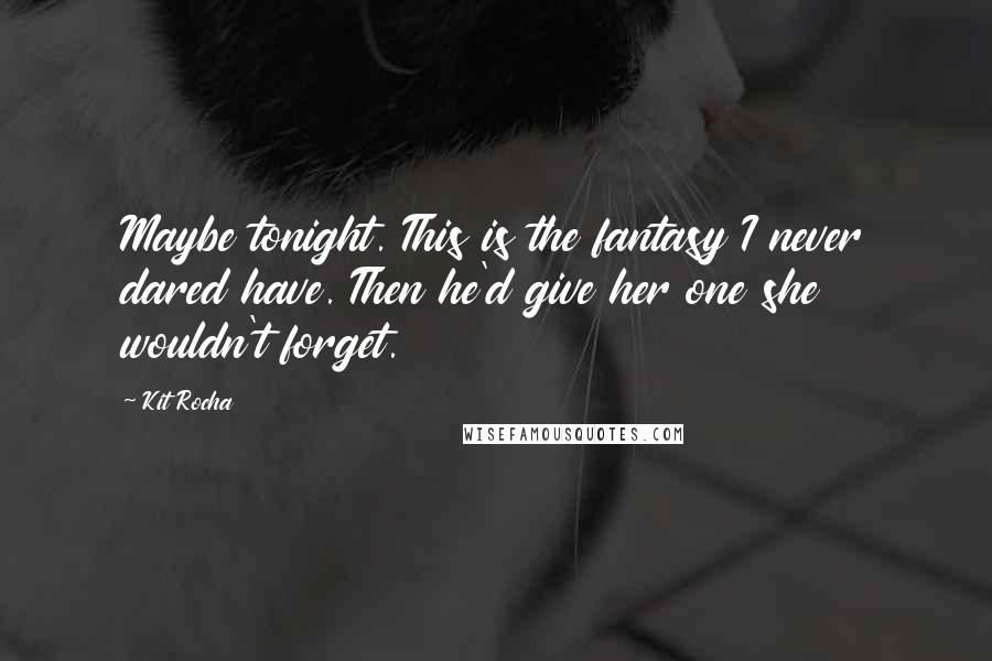 Kit Rocha Quotes: Maybe tonight. This is the fantasy I never dared have. Then he'd give her one she wouldn't forget.