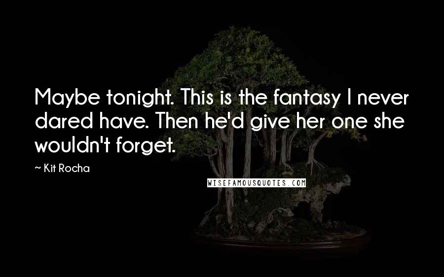 Kit Rocha Quotes: Maybe tonight. This is the fantasy I never dared have. Then he'd give her one she wouldn't forget.