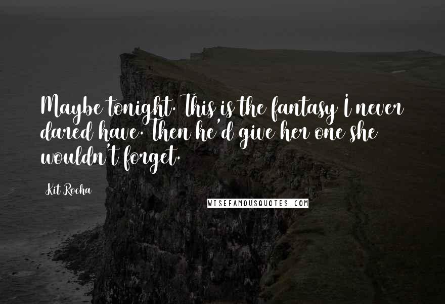 Kit Rocha Quotes: Maybe tonight. This is the fantasy I never dared have. Then he'd give her one she wouldn't forget.