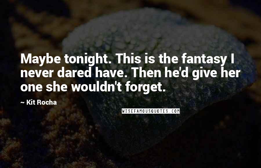 Kit Rocha Quotes: Maybe tonight. This is the fantasy I never dared have. Then he'd give her one she wouldn't forget.