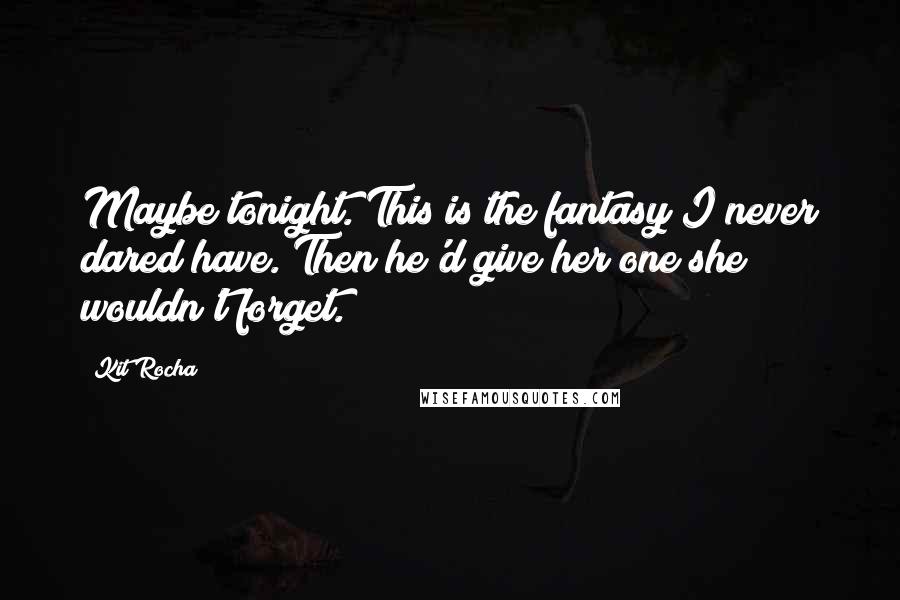 Kit Rocha Quotes: Maybe tonight. This is the fantasy I never dared have. Then he'd give her one she wouldn't forget.