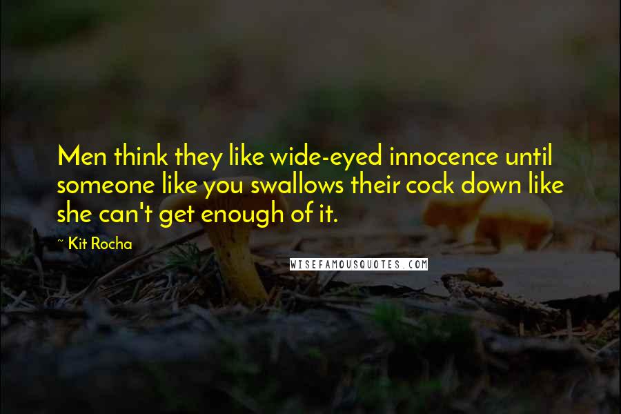 Kit Rocha Quotes: Men think they like wide-eyed innocence until someone like you swallows their cock down like she can't get enough of it.
